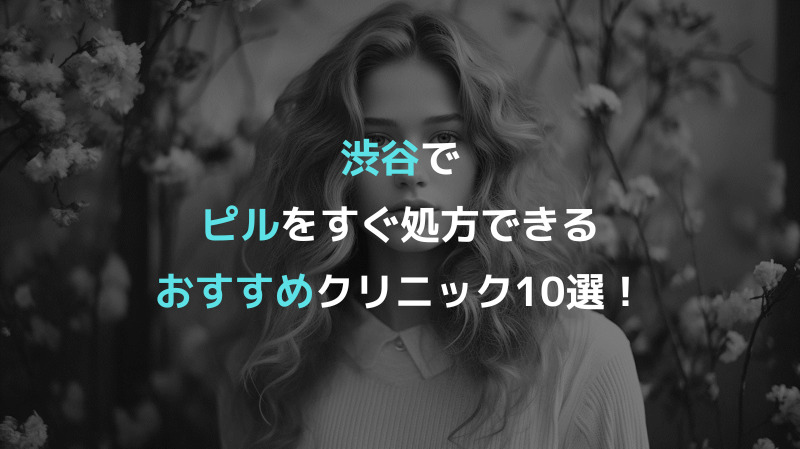 渋谷でピルをすぐ処方できるおすすめクリニック10選！