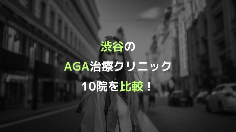 渋谷のAGA治療クリニック10院を比較！