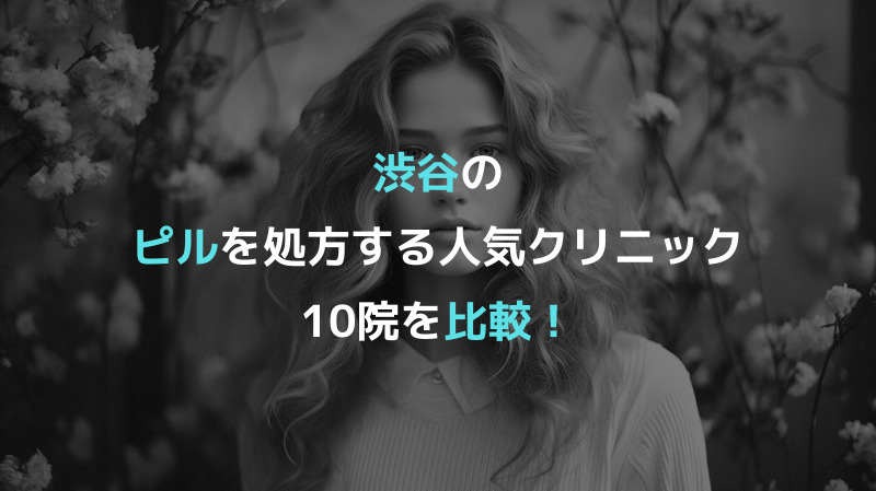 渋谷のピルを処方する人気クリニック10院を比較！