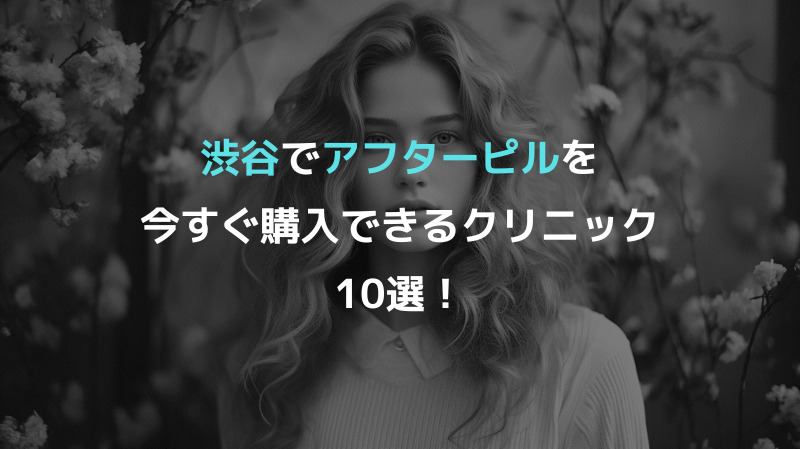 渋谷でアフターピルを今すぐ購入できるクリニック10選！